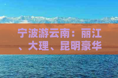 宁波游云南：丽江、大理、昆明豪华亲子旅游团，全包费用仅需XXX元！