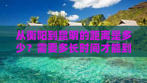 从衡阳到昆明的距离是多少？需要多长时间才能到达？