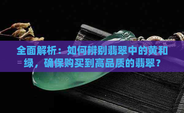 全面解析：如何辨别翡翠中的黄和绿，确保购买到高品质的翡翠？