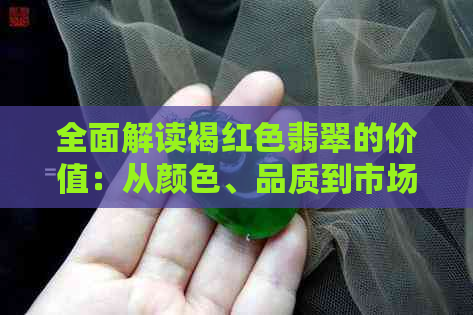 全面解读褐红色翡翠的价值：从颜色、品质到市场行情的全方位分析