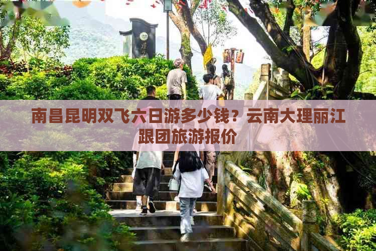 南昌昆明双飞六日游多少钱？云南大理丽江跟团旅游报价