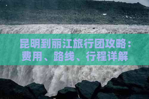 昆明到丽江旅行团攻略：费用、路线、行程详解