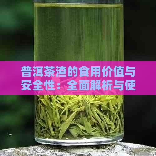 普洱茶渣的食用价值与安全性：全面解析与使用注意事项