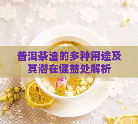 普洱茶渣的多种用途及其潜在健益处解析