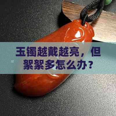 玉镯越戴越亮，但絮絮多怎么办？