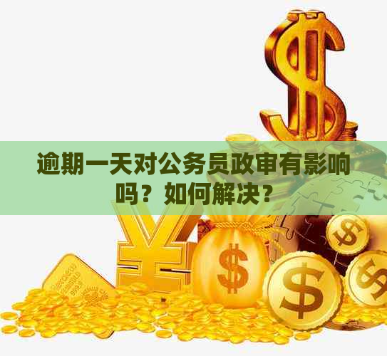 逾期一天对公务员政审有影响吗？如何解决？