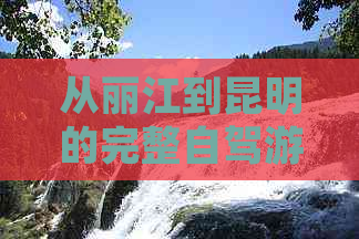 从丽江到昆明的完整自驾游攻略：路线规划、景点推荐、住宿和美食全解析