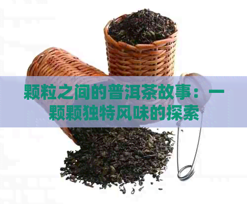 颗粒之间的普洱茶故事：一颗颗独特风味的探索