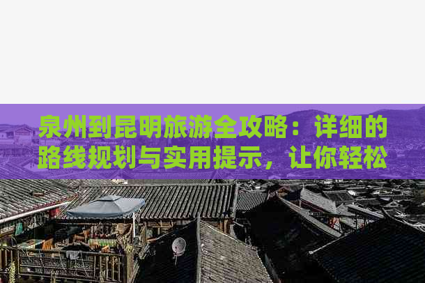 泉州到昆明旅游全攻略：详细的路线规划与实用提示，让你轻松畅游两地！