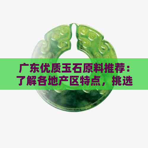 广东优质玉石原料推荐：了解各地产区特点，挑选最适合您的宝石