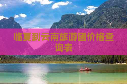 临夏到云南旅游团价格查询表