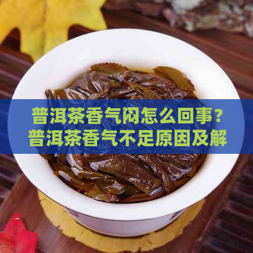 普洱茶香气闷怎么回事？普洱茶香气不足原因及解决方法。