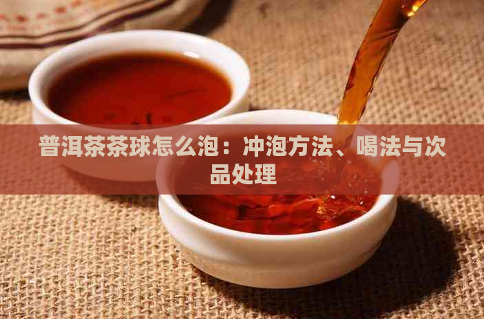 普洱茶茶球怎么泡：冲泡方法、喝法与次品处理