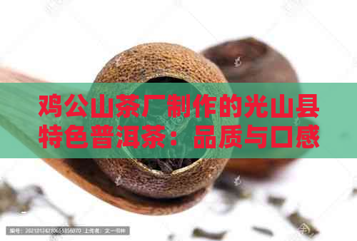 鸡公山茶厂制作的光山县特色普洱茶：品质与口感的完美融合