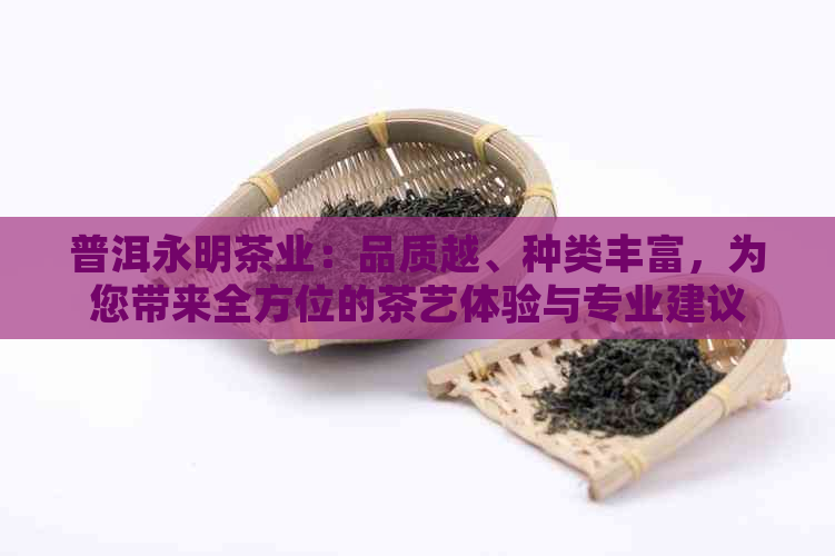 普洱永明茶业：品质越、种类丰富，为您带来全方位的茶艺体验与专业建议