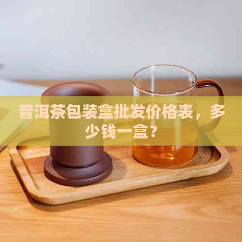 普洱茶包装盒批发价格表，多少钱一盒？