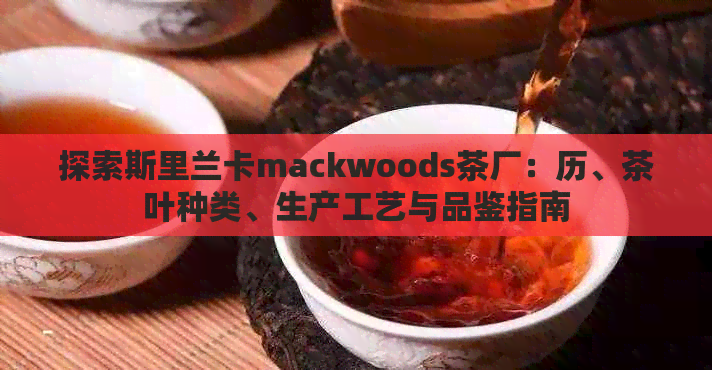 探索斯里兰卡mackwoods茶厂：历、茶叶种类、生产工艺与品鉴指南