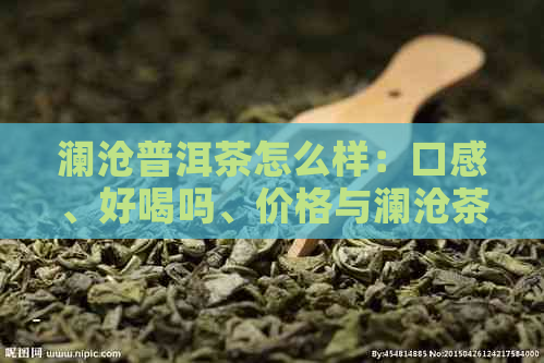 澜沧普洱茶怎么样：口感、好喝吗、价格与澜沧茶厂的关系