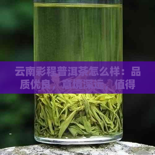 云南彩程普洱茶怎么样：品质优良，意境深远，值得品鉴！