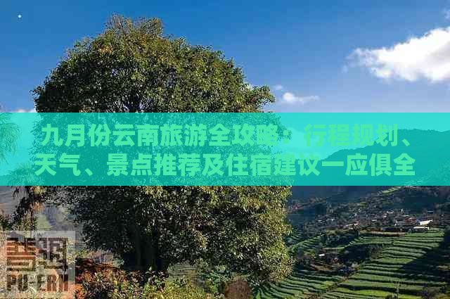 九月份云南旅游全攻略：行程规划、天气、景点推荐及住宿建议一应俱全