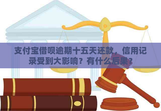 支付宝借呗逾期十五天还款，信用记录受到大影响？有什么后果？