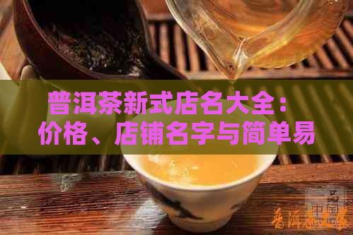 普洱茶新式店名大全： 价格、店铺名字与简单易懂的名字推荐