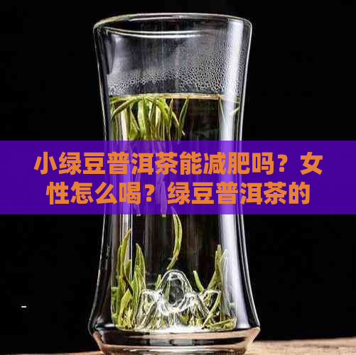 小绿豆普洱茶能减肥吗？女性怎么喝？绿豆普洱茶的功效与作用及注意事项。