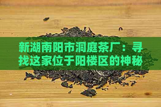 新湖南阳市洞庭茶厂：寻找这家位于阳楼区的神秘企业