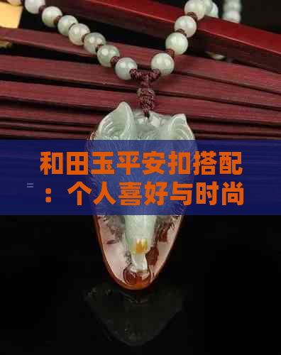 和田玉平安扣搭配：个人喜好与时尚款式的完美结合