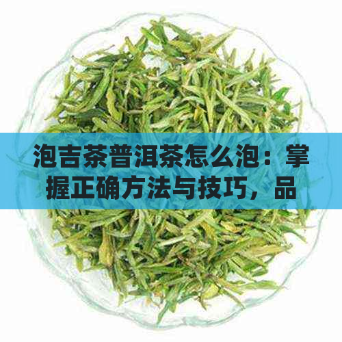 泡吉茶普洱茶怎么泡：掌握正确方法与技巧，品尝美味同时了解功效与作用。