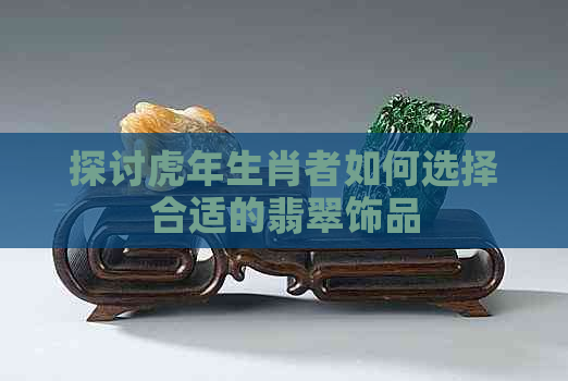 探讨虎年生肖者如何选择合适的翡翠饰品