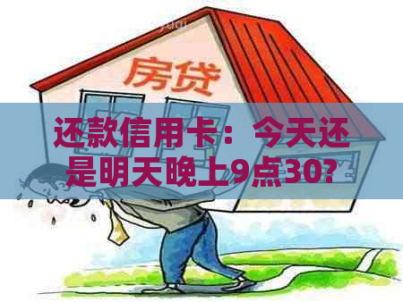 还款信用卡：今天还是明天晚上9点30?