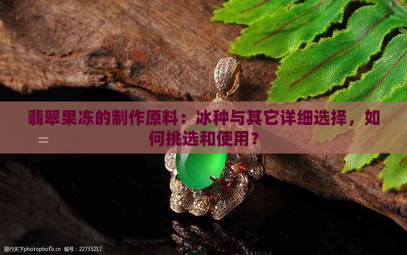 翡翠果冻的制作原料：冰种与其它详细选择，如何挑选和使用？