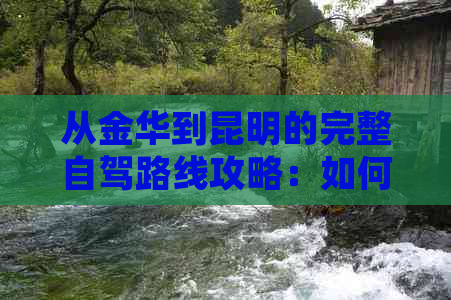 从金华到昆明的完整自驾路线攻略：如何规划路线、注意事项及景点推荐