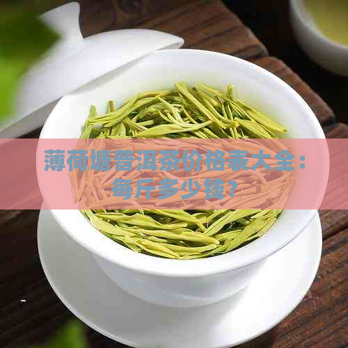 薄荷塘普洱茶价格表大全：每斤多少钱？