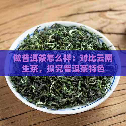 做普洱茶怎么样：对比云南生茶，探究普洱茶特色