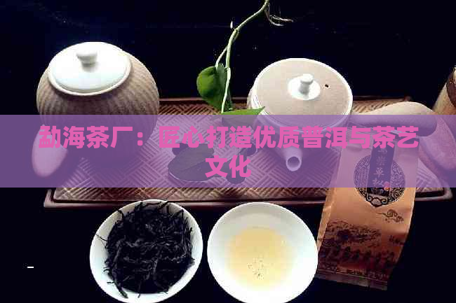 勐海茶厂：匠心打造优质普洱与茶艺文化