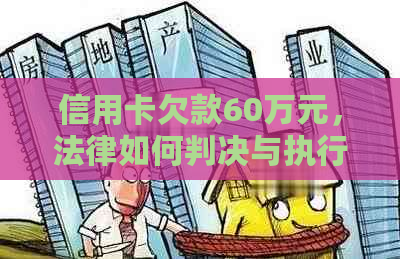 信用卡欠款60万元，法律如何判决与执行？逾期还款面临多大刑事责任？