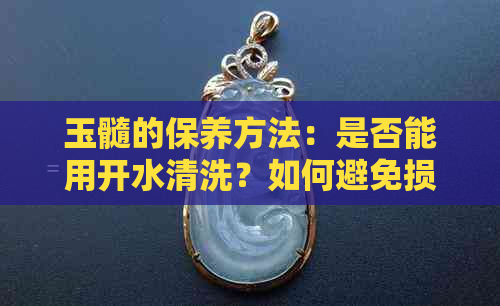 玉髓的保养方法：是否能用开水清洗？如何避免损坏？