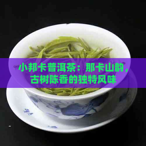 小邦卡普洱茶：那卡山韵，古树陈香的独特风味