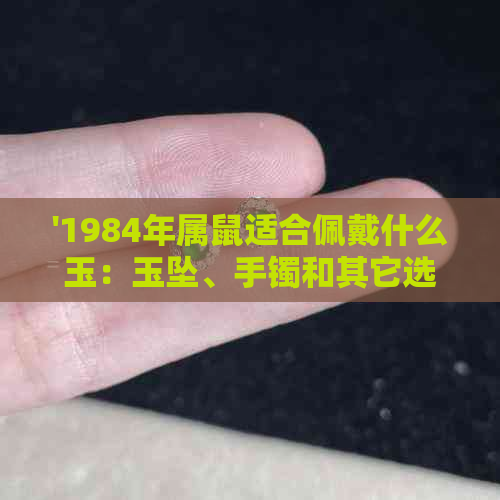 '1984年属鼠适合佩戴什么玉：玉坠、手镯和其它选择'