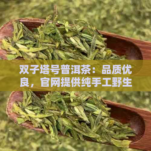 双子塔号普洱茶：品质优良，官网提供纯手工野生茶，值得收藏。