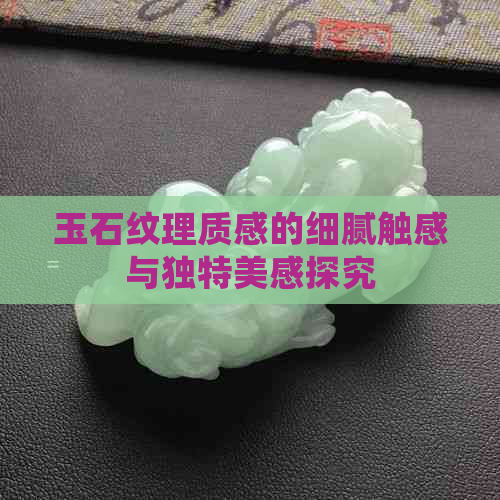 玉石纹理质感的细腻触感与独特美感探究