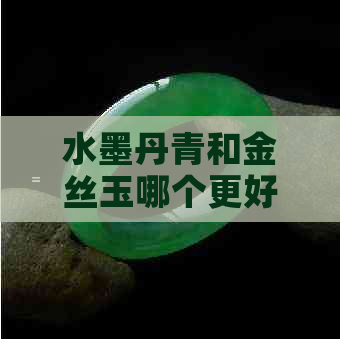 水墨丹青和金丝玉哪个更好看：揭示两种玉石的比较