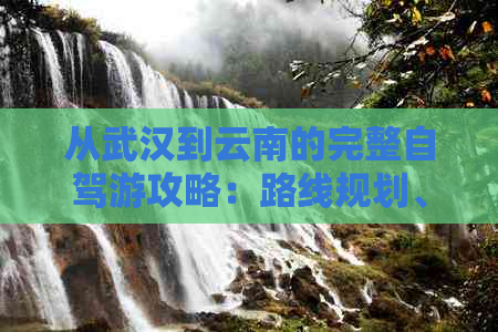 从武汉到云南的完整自驾游攻略：路线规划、景点推荐、住宿和美食一应俱全