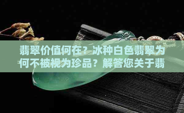 翡翠价值何在？冰种白色翡翠为何不被视为珍品？解答您关于翡翠价值的疑问