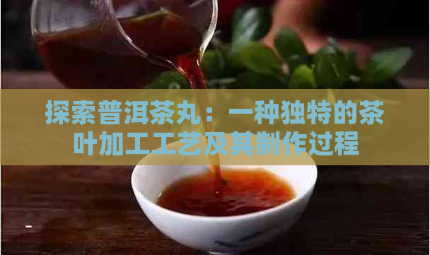 探索普洱茶丸：一种独特的茶叶加工工艺及其制作过程