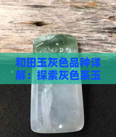 和田玉灰色品种详解：探索灰色系玉石的特点、产地与价值