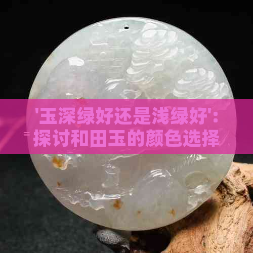 '玉深绿好还是浅绿好':探讨和田玉的颜色选择