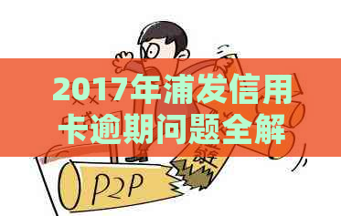 2017年浦发信用卡逾期问题全解析：如何处理、影响以及避免逾期风险